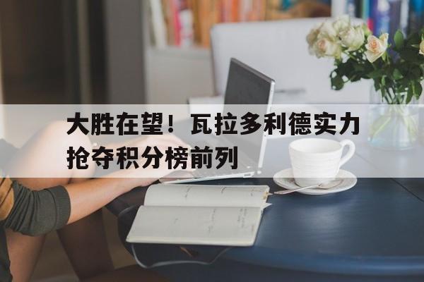 米兰体育竞技-包含大胜在望！瓦拉多利德实力抢夺积分榜前列的词条